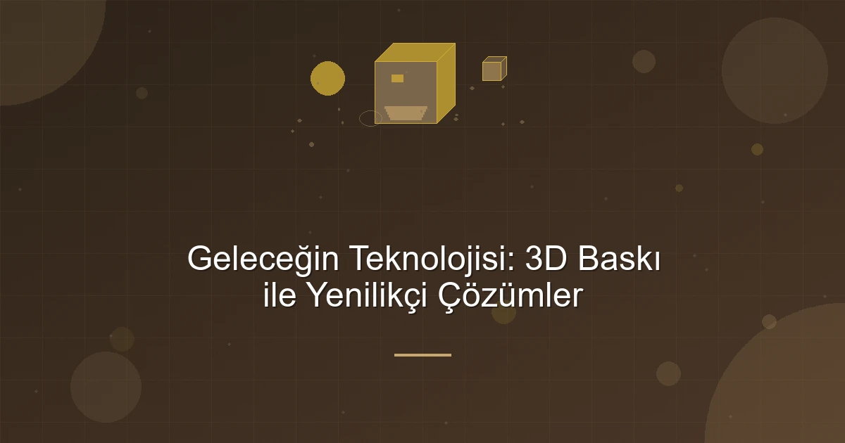 Geleceğin Teknolojisi: 3D Baskı ile Yenilikçi Çözümler